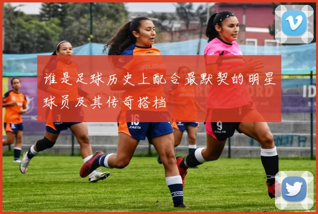 谁是足球历史上配合最默契的明星球员及其传奇搭档