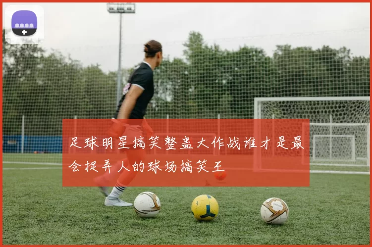 足球明星搞笑整蛊大作战谁才是最会捉弄人的球场搞笑王