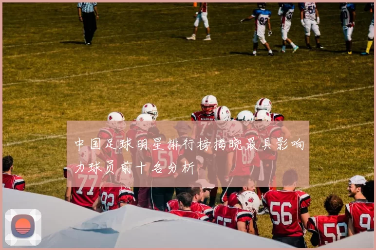 中国足球明星排行榜揭晓最具影响力球员前十名分析