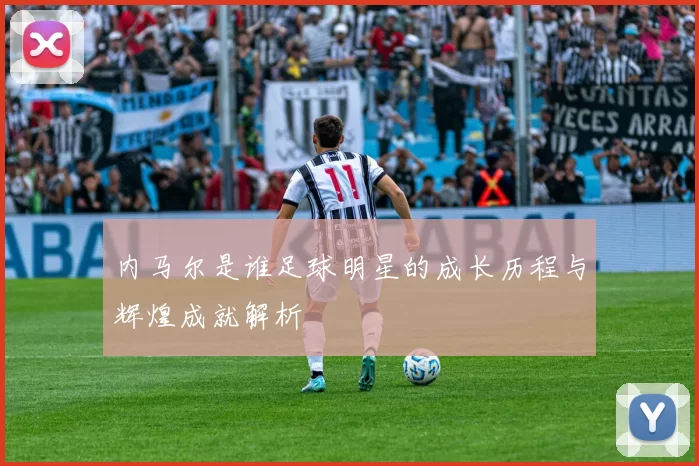 内马尔是谁足球明星的成长历程与辉煌成就解析