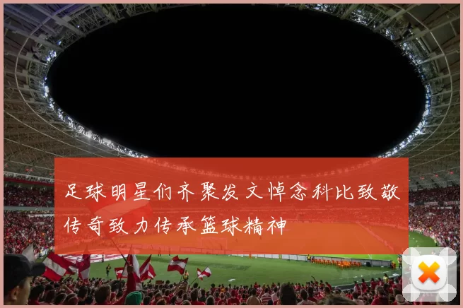足球明星们齐聚发文悼念科比致敬传奇致力传承篮球精神