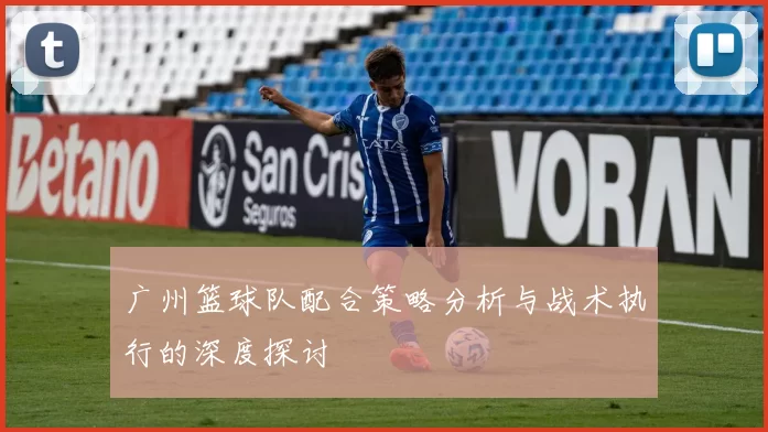 广州篮球队配合策略分析与战术执行的深度探讨