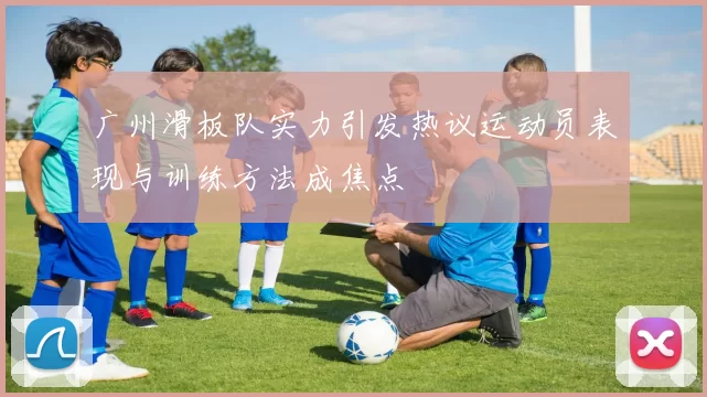 广州滑板队实力引发热议运动员表现与训练方法成焦点