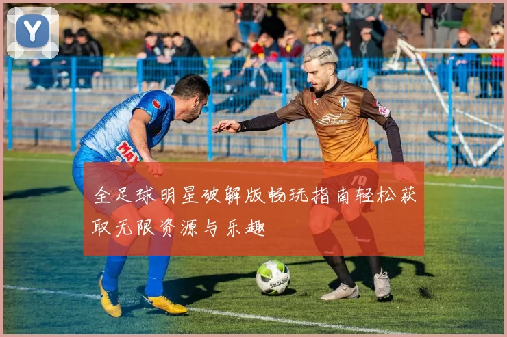 全足球明星破解版畅玩指南轻松获取无限资源与乐趣