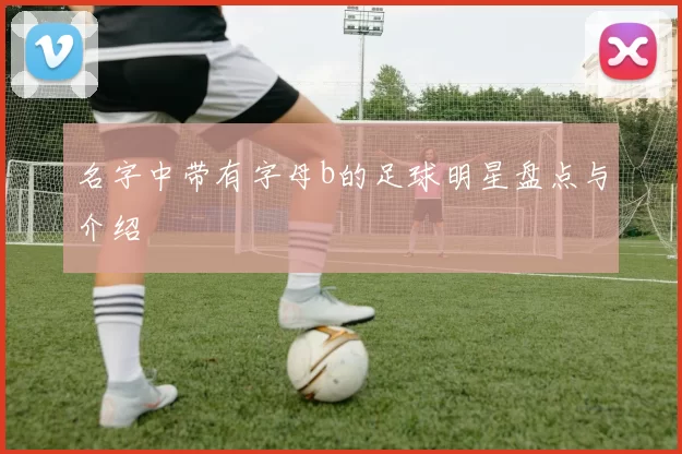 名字中带有字母b的足球明星盘点与介绍