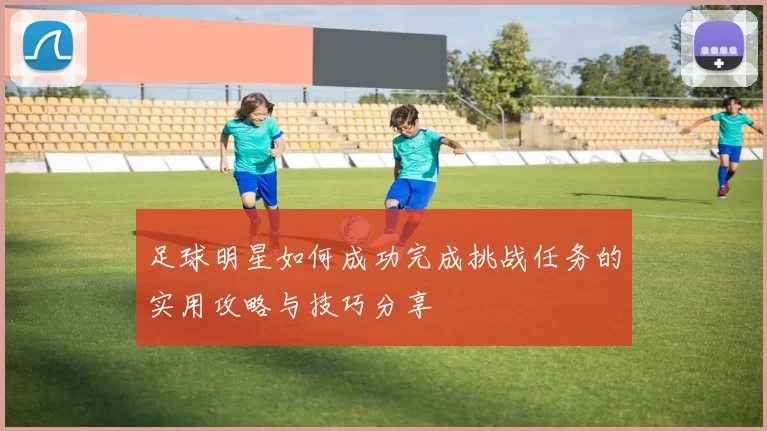 足球明星如何成功完成挑战任务的实用攻略与技巧分享