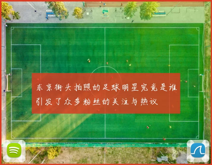 东京街头拍照的足球明星究竟是谁引发了众多粉丝的关注与热议
