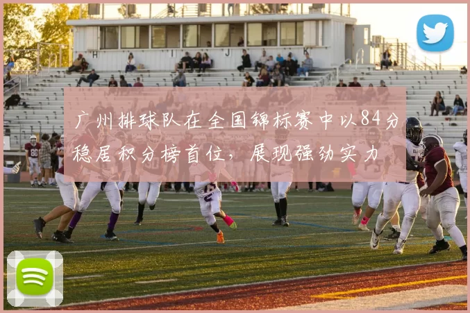 广州排球队在全国锦标赛中以84分稳居积分榜首位，展现强劲实力