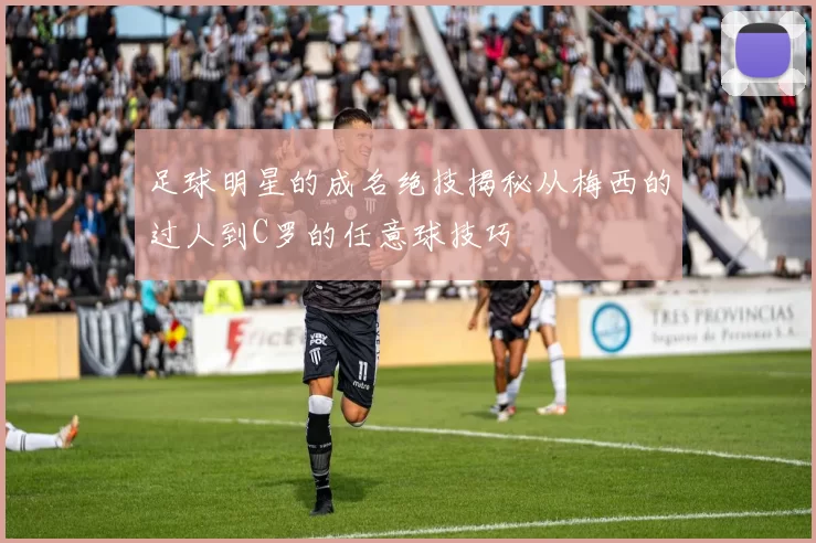足球明星的成名绝技揭秘从梅西的过人到C罗的任意球技巧