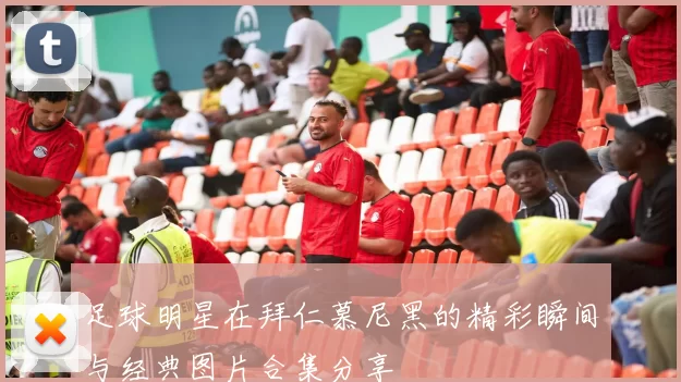 足球明星在拜仁慕尼黑的精彩瞬间与经典图片合集分享